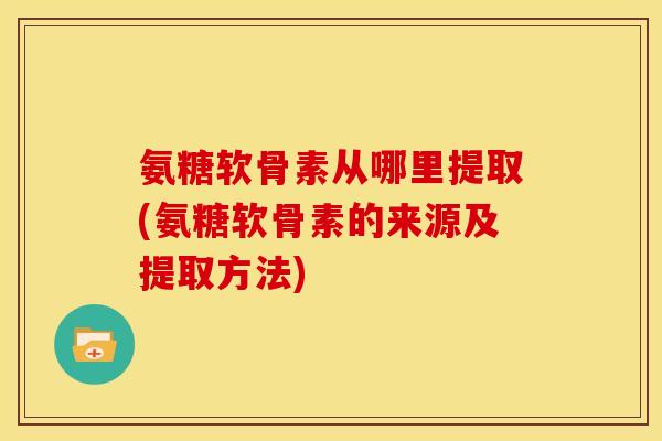 氨糖软骨素从哪里提取(氨糖软骨素的来源及提取方法) 氨糖软骨素从哪里提取(氨糖软骨素的来源及提取方法)