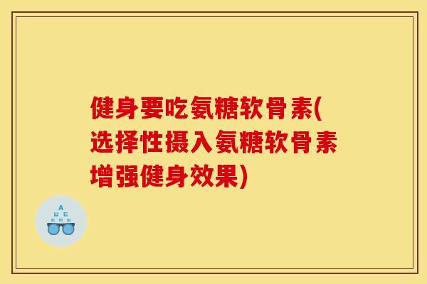 健身要吃氨糖软骨素(选择性摄入氨糖软骨素增强健身效果)