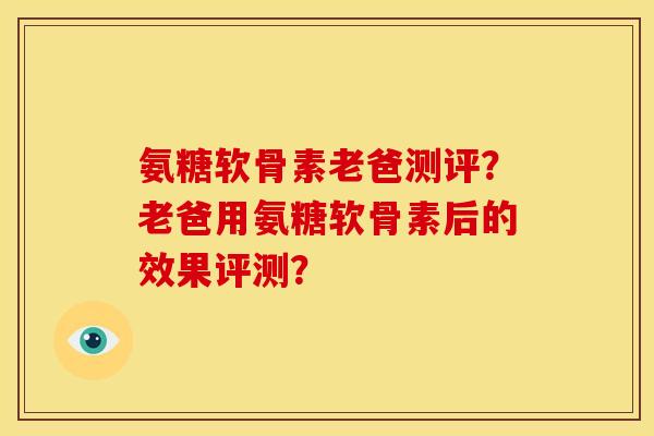 氨糖软骨素老爸测评？老爸用氨糖软骨素后的效果评测？