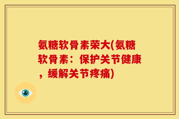 氨糖软骨素荣大(氨糖软骨素：保护关节健康，缓解关节)