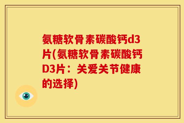 氨糖软骨素碳酸钙d3片(氨糖软骨素碳酸钙D3片:关爱关节健康的选择) 氨糖软骨素碳酸钙d3片(氨糖软骨素碳酸钙D3片:关爱关节健康的选择)