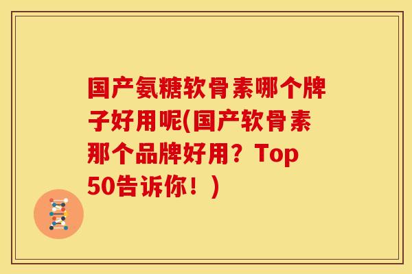 国产氨糖软骨素哪个牌子好用呢(国产软骨素那个品牌好用?Top50告诉你!) 国产氨糖软骨素哪个牌子好用呢(国产软骨素那个品牌好用?Top50告诉你!)