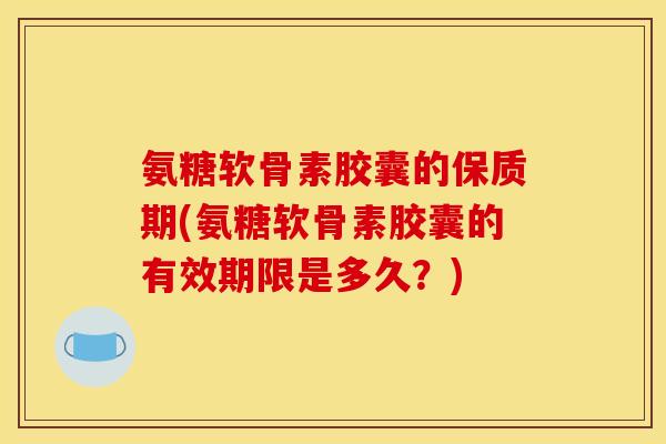 氨糖软骨素胶囊的保质期(氨糖软骨素胶囊的有效期限是多久?) 氨糖软骨素胶囊的保质期(氨糖软骨素胶囊的有效期限是多久?)