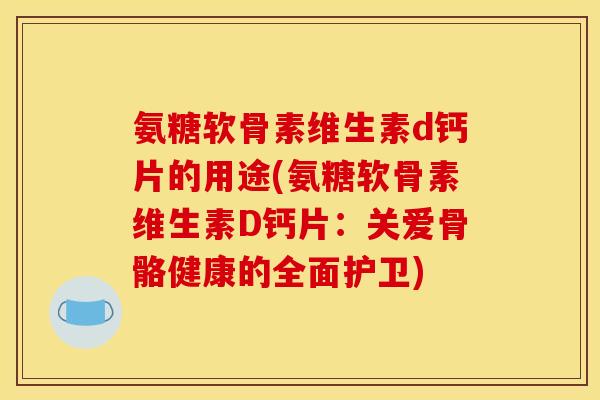 氨糖软骨素维生素d钙片的用途(氨糖软骨素维生素D钙片：关爱骨骼健康的全面护卫)