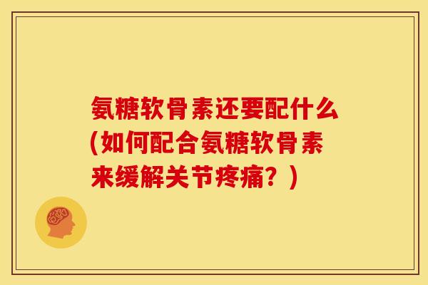 氨糖软骨素还要配什么(如何配合氨糖软骨素来缓解关节？)