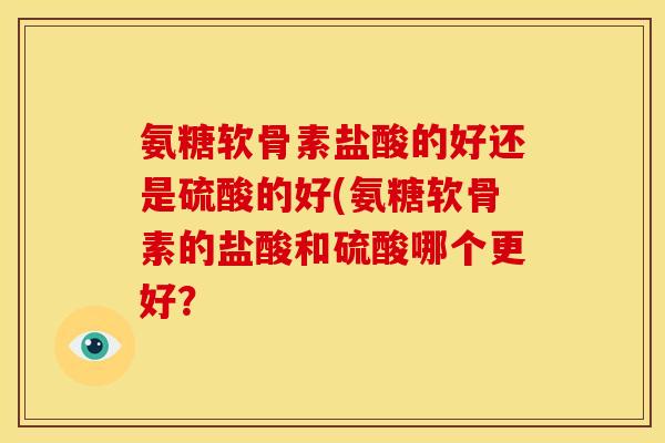 氨糖软骨素盐酸的好还是硫酸的好(氨糖软骨素的盐酸和硫酸哪个更好? 氨糖软骨素盐酸的好还是硫酸的好(氨糖软骨素的盐酸和硫酸哪个更好?