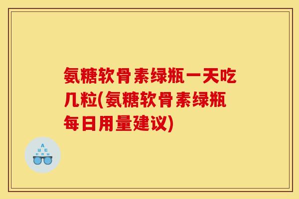 氨糖软骨素绿瓶一天吃几粒(氨糖软骨素绿瓶每日用量建议) 氨糖软骨素绿瓶一天吃几粒(氨糖软骨素绿瓶每日用量建议)