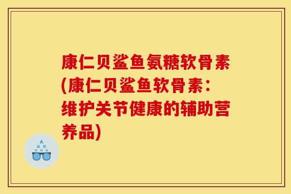康仁贝鲨鱼氨糖软骨素(康仁贝鲨鱼软骨素：维护关节健康的辅助营养品)