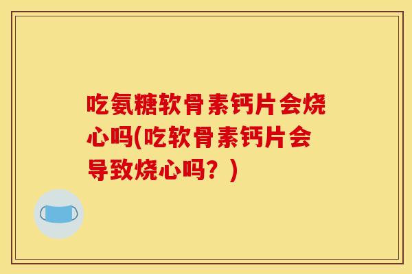 吃氨糖软骨素钙片会烧心吗(吃软骨素钙片会导致烧心吗?) 吃氨糖软骨素钙片会烧心吗(吃软骨素钙片会导致烧心吗?)