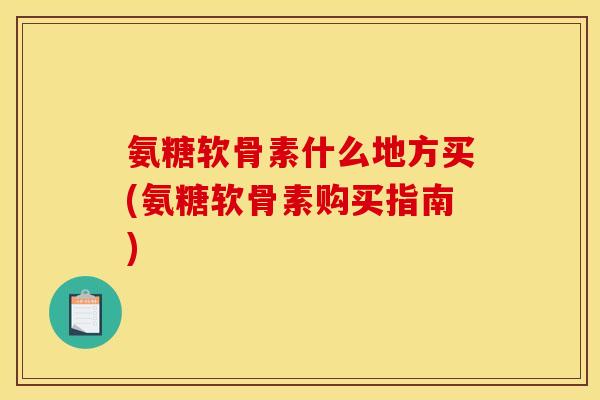 氨糖软骨素什么地方买(氨糖软骨素购买指南)