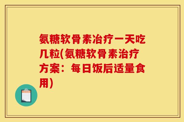 氨糖软骨素冶疗一天吃几粒(氨糖软骨素方案:每日饭后适量食用) 氨糖软骨素冶疗一天吃几粒(氨糖软骨素方案:每日饭后适量食用)
