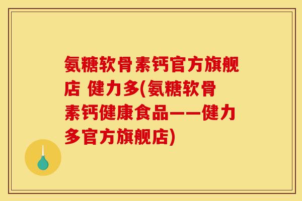 氨糖软骨素钙官方旗舰店 健力多(氨糖软骨素钙健康食品——健力多官方旗舰店)