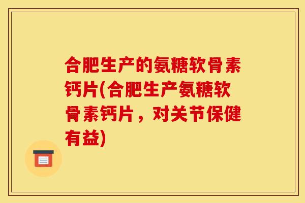合肥生产的氨糖软骨素钙片(合肥生产氨糖软骨素钙片，对关节保健有益)