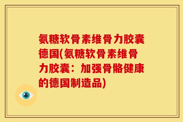 氨糖软骨素维骨力胶囊德国(氨糖软骨素维骨力胶囊:加强骨骼健康的德国制造品) 氨糖软骨素维骨力胶囊德国(氨糖软骨素维骨力胶囊:加强骨骼健康的德国制造品)