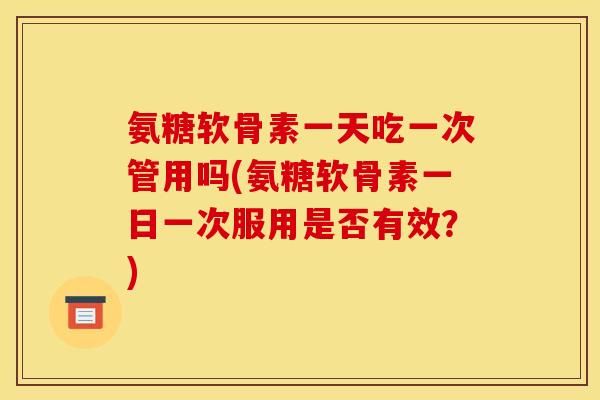 氨糖软骨素一天吃一次管用吗(氨糖软骨素一日一次服用是否有效？)