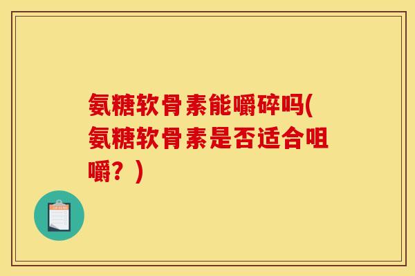 氨糖软骨素能嚼碎吗(氨糖软骨素是否适合咀嚼?) 氨糖软骨素能嚼碎吗(氨糖软骨素是否适合咀嚼?)