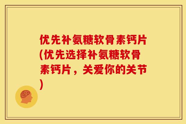 优先补氨糖软骨素钙片(优先选择补氨糖软骨素钙片，关爱你的关节)