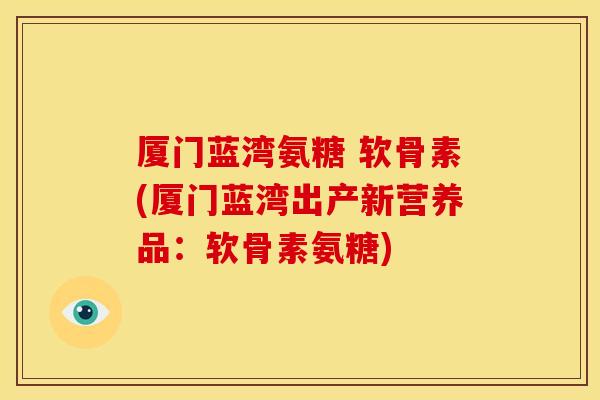 厦门蓝湾氨糖 软骨素(厦门蓝湾出产新营养品：软骨素氨糖)