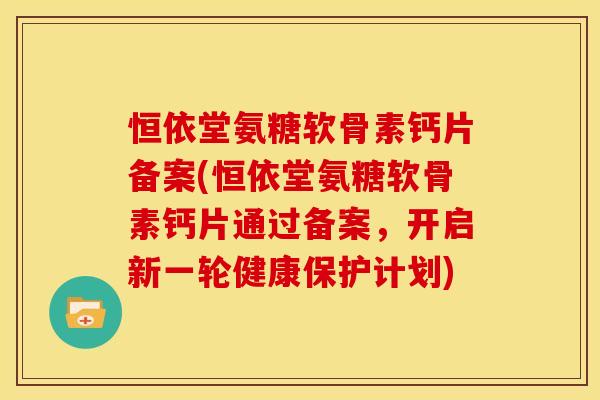 恒依堂氨糖软骨素钙片备案(恒依堂氨糖软骨素钙片通过备案,开启新一轮健康保护计划) 恒依堂氨糖软骨素钙片备案(恒依堂氨糖软骨素钙片通过备案,开启新一轮健康保护计划)