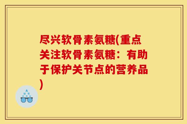 尽兴软骨素氨糖(重点关注软骨素氨糖：有助于保护关节点的营养品)