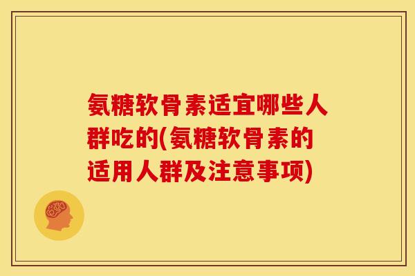 氨糖软骨素适宜哪些人群吃的(氨糖软骨素的适用人群及注意事项)