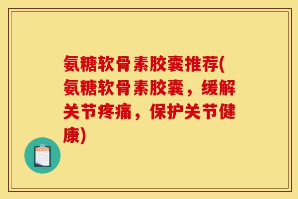 氨糖软骨素胶囊推荐(氨糖软骨素胶囊，缓解关节，保护关节健康)