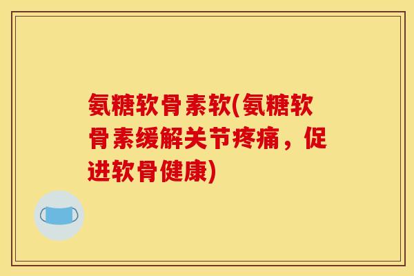氨糖软骨素软(氨糖软骨素缓解关节，促进软骨健康)