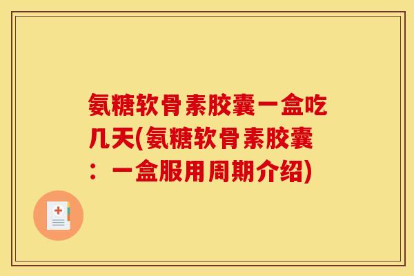 氨糖软骨素胶囊一盒吃几天(氨糖软骨素胶囊：一盒服用周期介绍)
