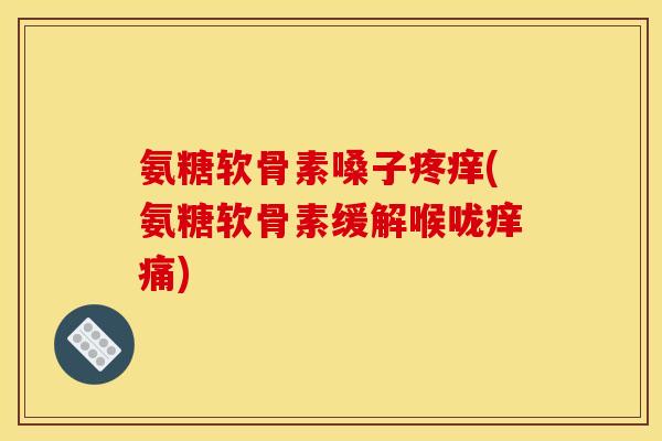 氨糖软骨素嗓子疼痒(氨糖软骨素缓解喉咙痒痛)