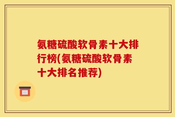 氨糖硫酸软骨素十大排行榜(氨糖硫酸软骨素十大排名推荐) 氨糖硫酸软骨素十大排行榜(氨糖硫酸软骨素十大排名推荐)