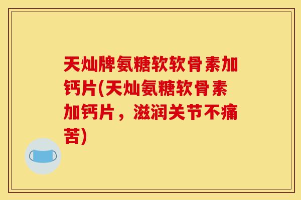 天灿牌氨糖软软骨素加钙片(天灿氨糖软骨素加钙片,滋润关节不痛苦) 天灿牌氨糖软软骨素加钙片(天灿氨糖软骨素加钙片,滋润关节不痛苦)