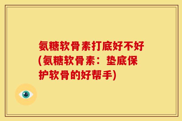 氨糖软骨素打底好不好(氨糖软骨素:垫底保护软骨的好帮手) 氨糖软骨素打底好不好(氨糖软骨素:垫底保护软骨的好帮手)