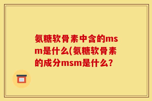 氨糖软骨素中含的msm是什么(氨糖软骨素的成分msm是什么? 氨糖软骨素中含的msm是什么(氨糖软骨素的成分msm是什么?