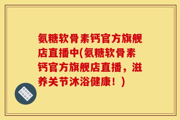 氨糖软骨素钙官方旗舰店直播中(氨糖软骨素钙官方旗舰店直播，滋养关节沐浴健康！)