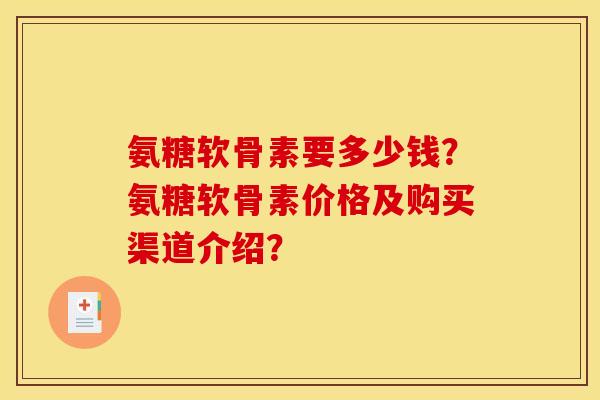 氨糖软骨素要多少钱?氨糖软骨素价格及购买渠道介绍? 氨糖软骨素要多少钱?氨糖软骨素价格及购买渠道介绍?