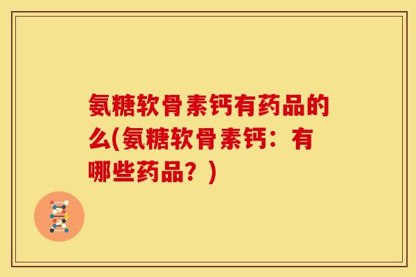 氨糖软骨素钙有药品的么(氨糖软骨素钙:有哪些药品?) 氨糖软骨素钙有药品的么(氨糖软骨素钙:有哪些药品?)
