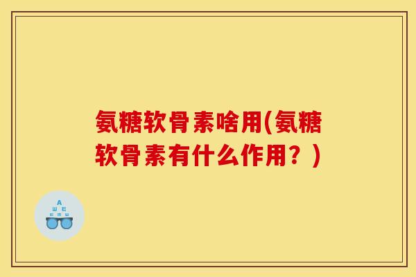 氨糖软骨素啥用(氨糖软骨素有什么作用？)