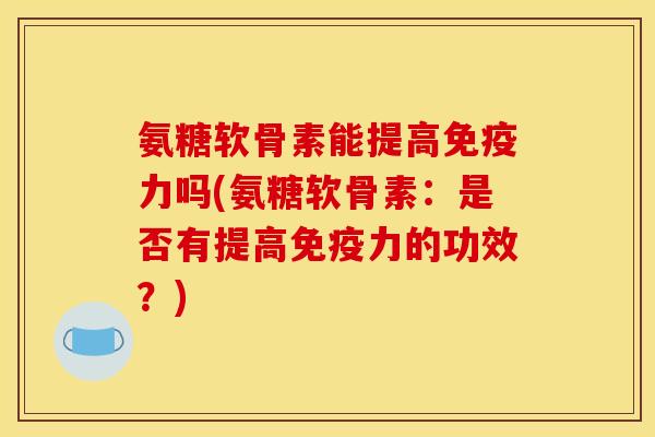氨糖软骨素能提高吗(氨糖软骨素:是否有提高的功效?) 氨糖软骨素能提高吗(氨糖软骨素:是否有提高的功效?)