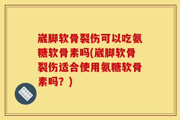 崴脚软骨裂伤可以吃氨糖软骨素吗(崴脚软骨裂伤适合使用氨糖软骨素吗?) 崴脚软骨裂伤可以吃氨糖软骨素吗(崴脚软骨裂伤适合使用氨糖软骨素吗?)