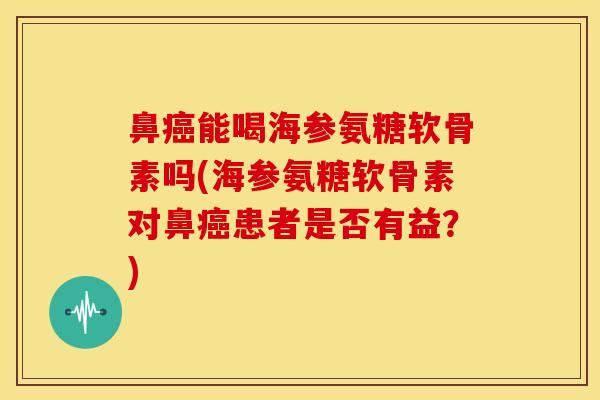 鼻能喝海参氨糖软骨素吗(海参氨糖软骨素对鼻患者是否有益?) 鼻能喝海参氨糖软骨素吗(海参氨糖软骨素对鼻患者是否有益?)