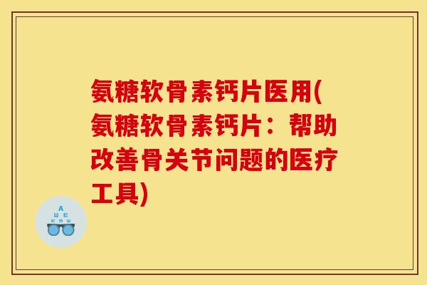 氨糖软骨素钙片医用(氨糖软骨素钙片：帮助改善骨关节问题的医疗工具)