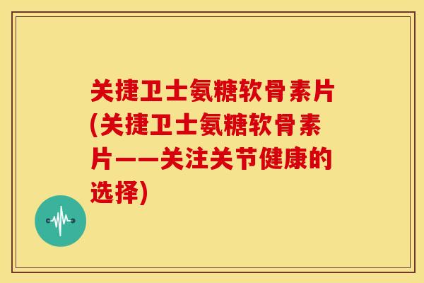 关捷卫士氨糖软骨素片(关捷卫士氨糖软骨素片——关注关节健康的选择) 关捷卫士氨糖软骨素片(关捷卫士氨糖软骨素片——关注关节健康的选择)
