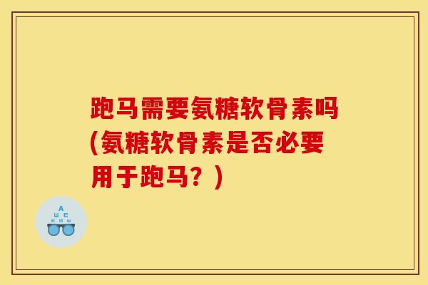 跑马需要氨糖软骨素吗(氨糖软骨素是否必要用于跑马?) 跑马需要氨糖软骨素吗(氨糖软骨素是否必要用于跑马?)