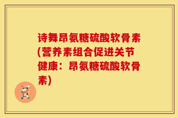 诗舞昂氨糖硫酸软骨素(营养素组合促进关节健康：昂氨糖硫酸软骨素)