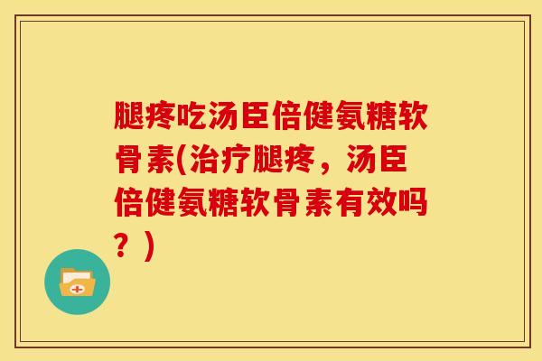 腿疼吃汤臣倍健氨糖软骨素(腿疼,汤臣倍健氨糖软骨素有效吗?) 腿疼吃汤臣倍健氨糖软骨素(腿疼,汤臣倍健氨糖软骨素有效吗?)
