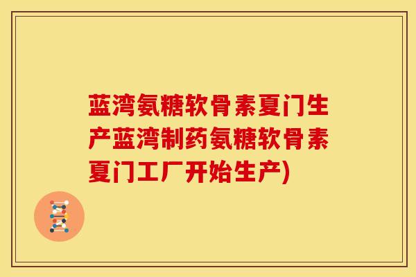 蓝湾氨糖软骨素夏门生产蓝湾制药氨糖软骨素夏门工厂开始生产)