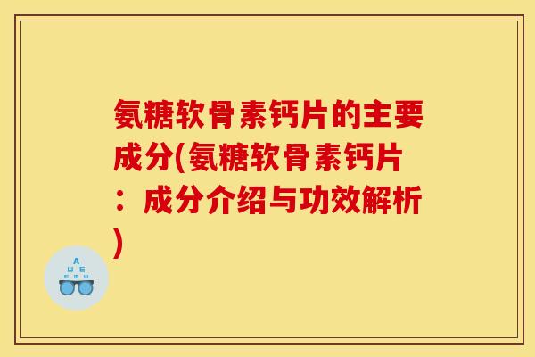 氨糖软骨素钙片的主要成分(氨糖软骨素钙片：成分介绍与功效解析)