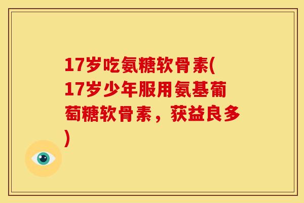 17岁吃氨糖软骨素(17岁少年服用氨基葡萄糖软骨素,获益良多) 17岁吃氨糖软骨素(17岁少年服用氨基葡萄糖软骨素,获益良多)