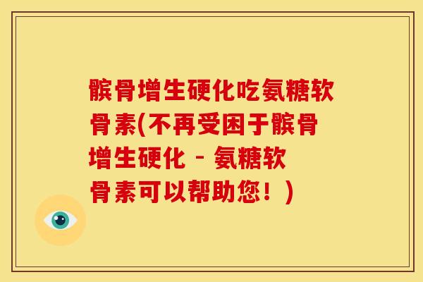 髌骨增生硬化吃氨糖软骨素(不再受困于髌骨增生硬化 - 氨糖软骨素可以帮助您！)