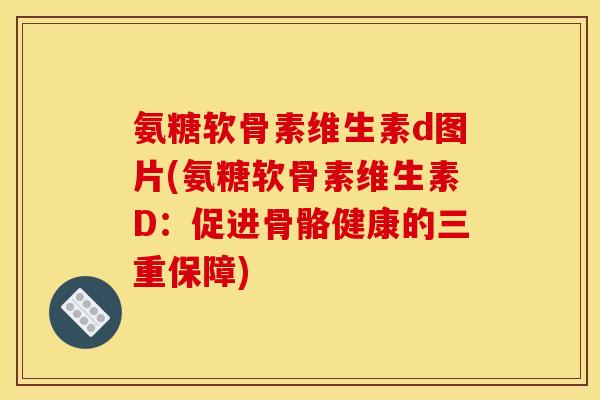 氨糖软骨素维生素d图片(氨糖软骨素维生素D:促进骨骼健康的三重保障) 氨糖软骨素维生素d图片(氨糖软骨素维生素D:促进骨骼健康的三重保障)